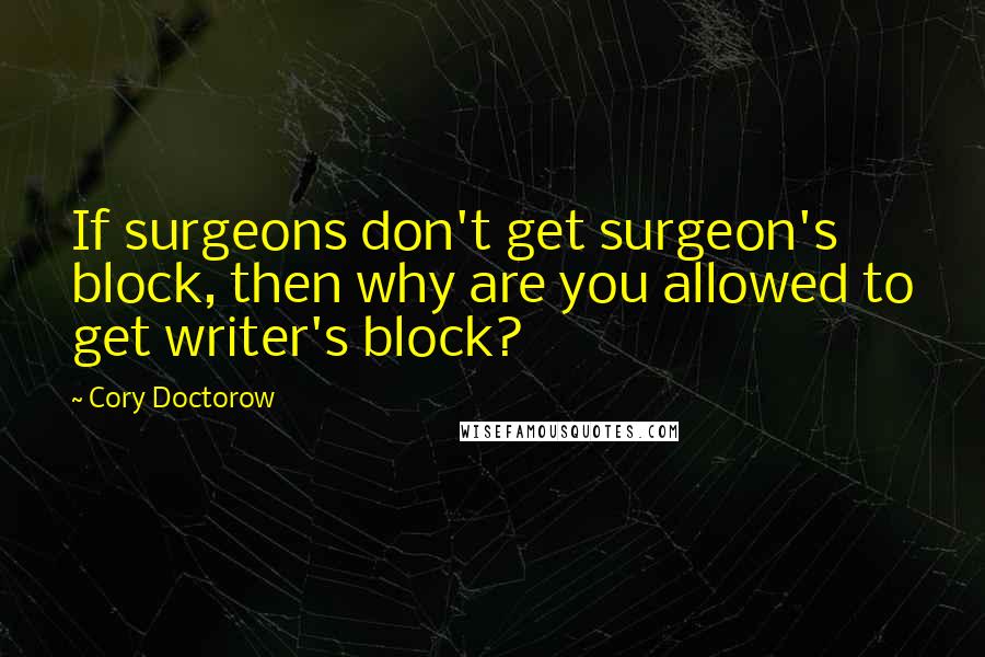 Cory Doctorow Quotes: If surgeons don't get surgeon's block, then why are you allowed to get writer's block?