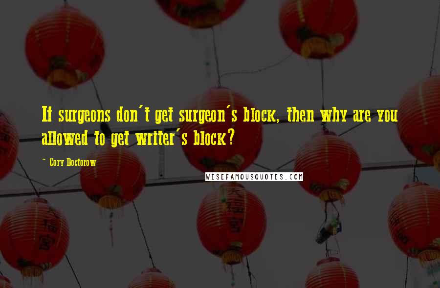 Cory Doctorow Quotes: If surgeons don't get surgeon's block, then why are you allowed to get writer's block?