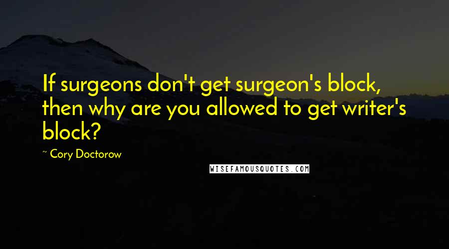 Cory Doctorow Quotes: If surgeons don't get surgeon's block, then why are you allowed to get writer's block?