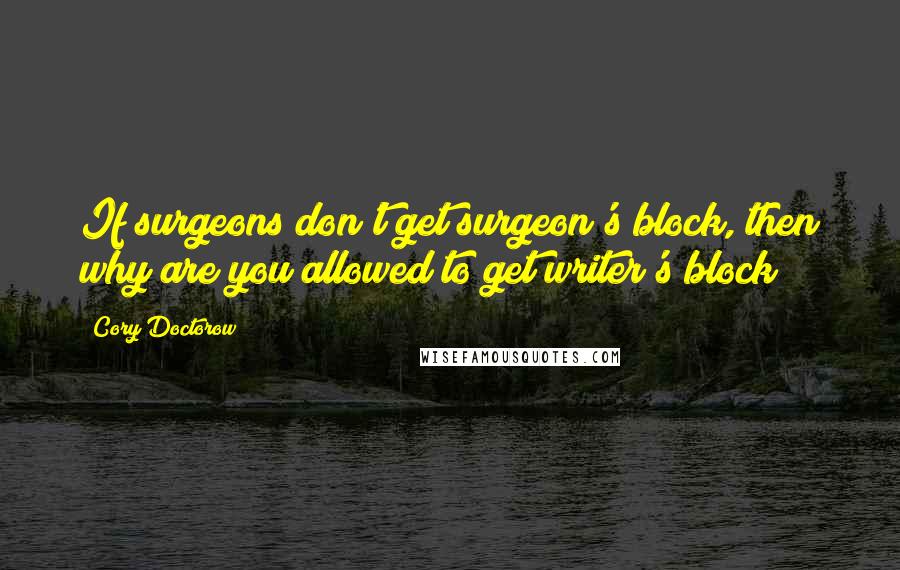 Cory Doctorow Quotes: If surgeons don't get surgeon's block, then why are you allowed to get writer's block?