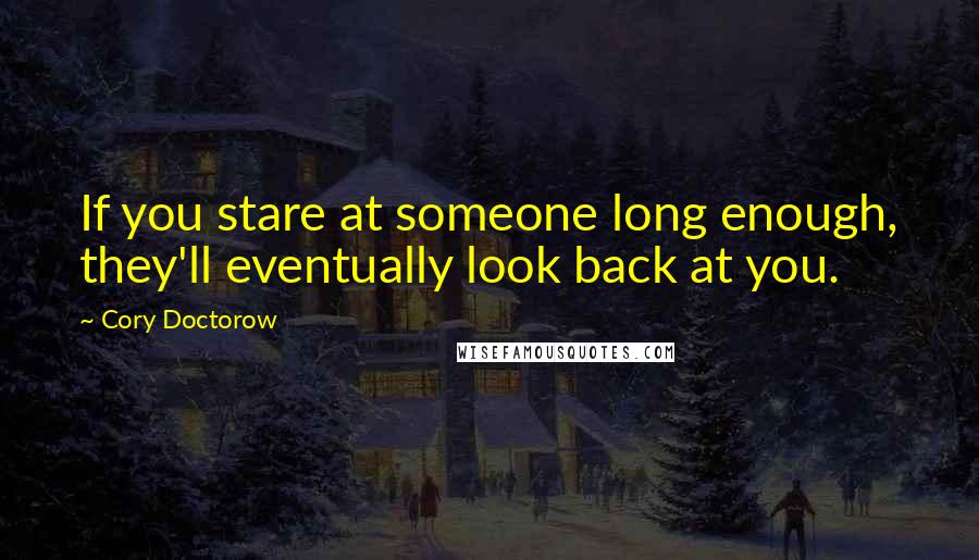 Cory Doctorow Quotes: If you stare at someone long enough, they'll eventually look back at you.
