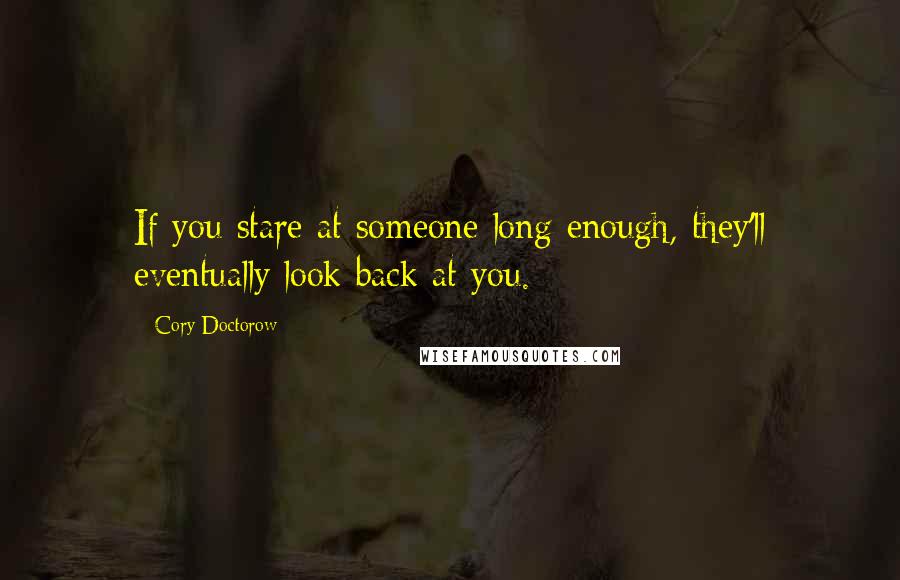 Cory Doctorow Quotes: If you stare at someone long enough, they'll eventually look back at you.