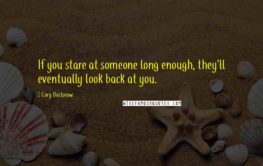 Cory Doctorow Quotes: If you stare at someone long enough, they'll eventually look back at you.