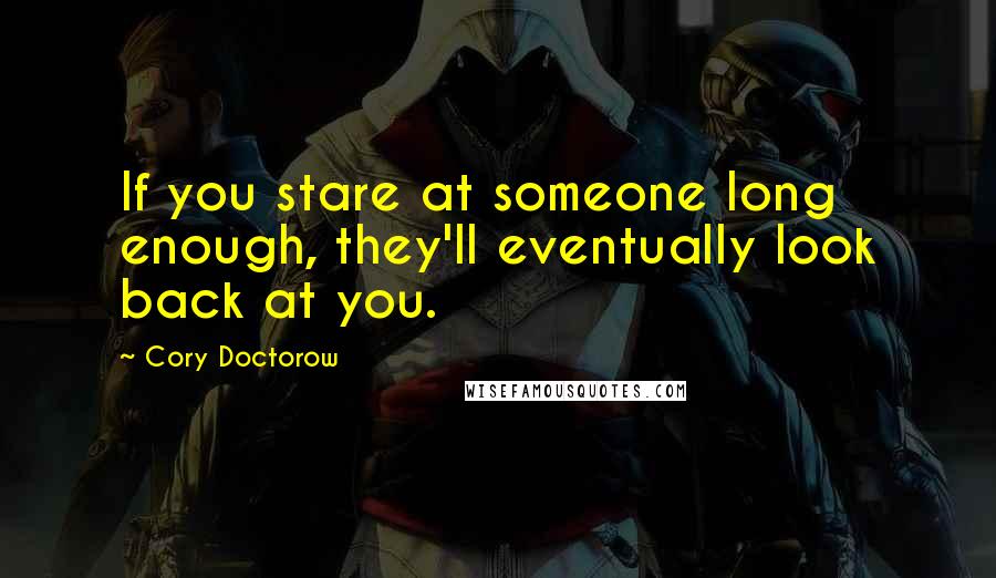 Cory Doctorow Quotes: If you stare at someone long enough, they'll eventually look back at you.