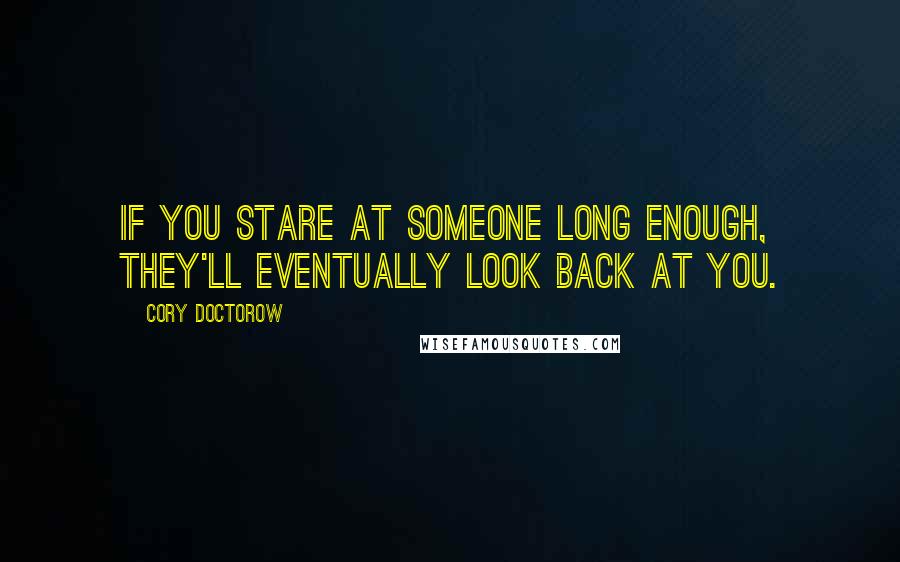Cory Doctorow Quotes: If you stare at someone long enough, they'll eventually look back at you.