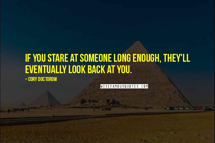 Cory Doctorow Quotes: If you stare at someone long enough, they'll eventually look back at you.