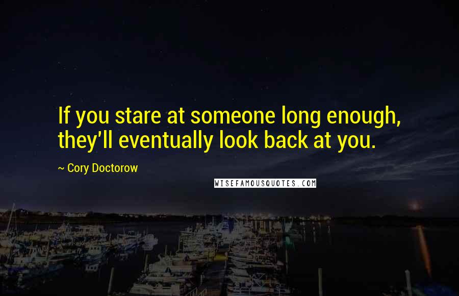 Cory Doctorow Quotes: If you stare at someone long enough, they'll eventually look back at you.