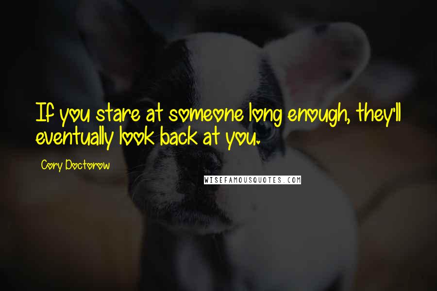 Cory Doctorow Quotes: If you stare at someone long enough, they'll eventually look back at you.