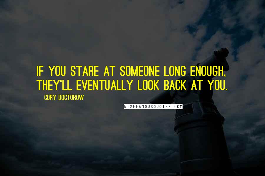 Cory Doctorow Quotes: If you stare at someone long enough, they'll eventually look back at you.