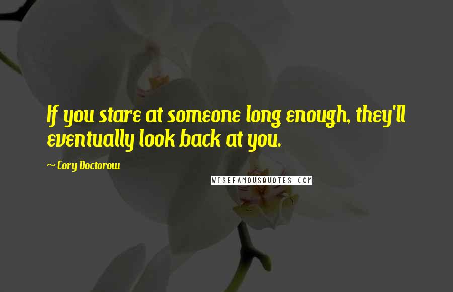 Cory Doctorow Quotes: If you stare at someone long enough, they'll eventually look back at you.