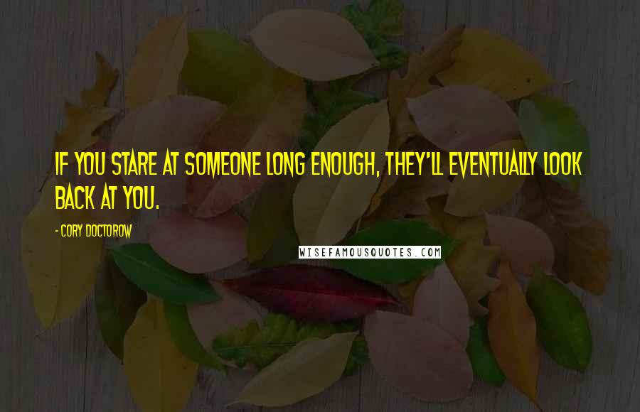 Cory Doctorow Quotes: If you stare at someone long enough, they'll eventually look back at you.