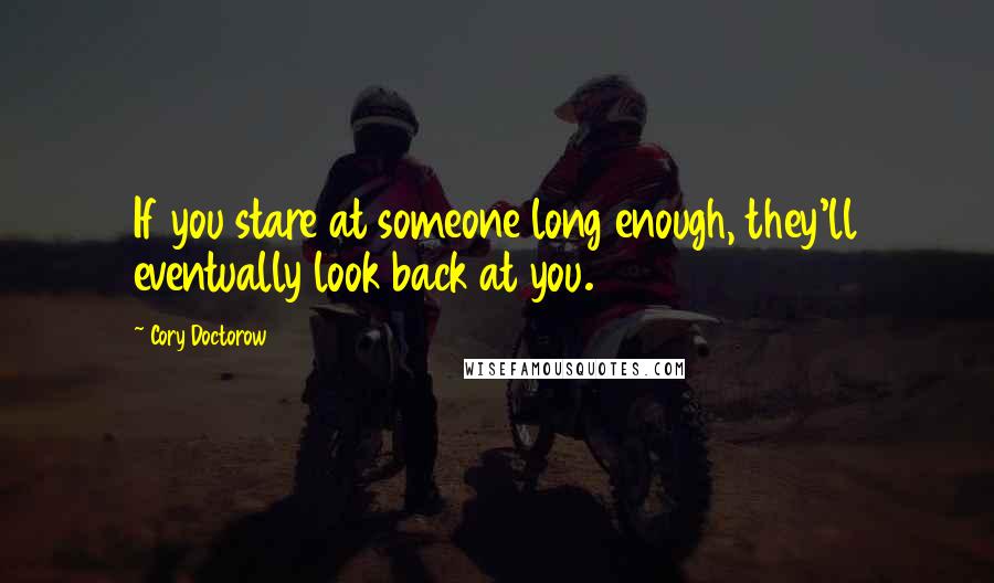 Cory Doctorow Quotes: If you stare at someone long enough, they'll eventually look back at you.