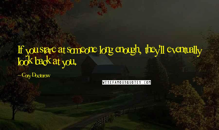 Cory Doctorow Quotes: If you stare at someone long enough, they'll eventually look back at you.