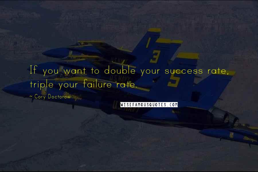 Cory Doctorow Quotes: If you want to double your success rate, triple your failure rate.