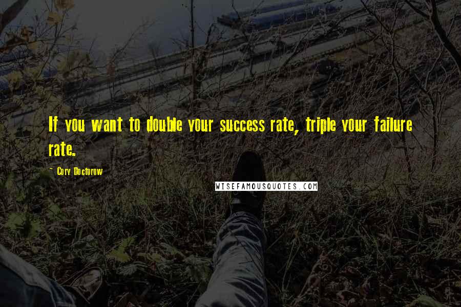 Cory Doctorow Quotes: If you want to double your success rate, triple your failure rate.