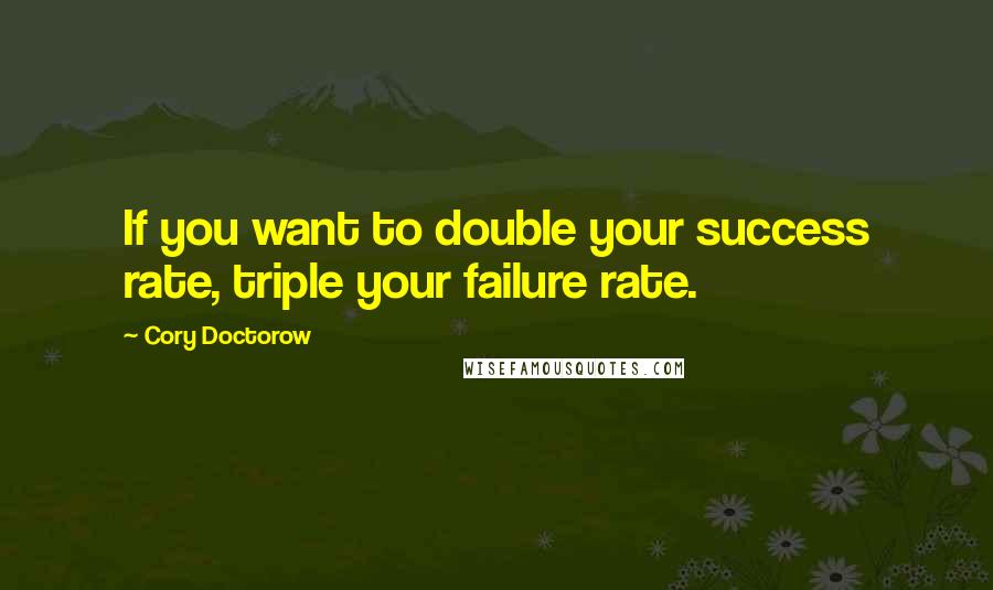 Cory Doctorow Quotes: If you want to double your success rate, triple your failure rate.