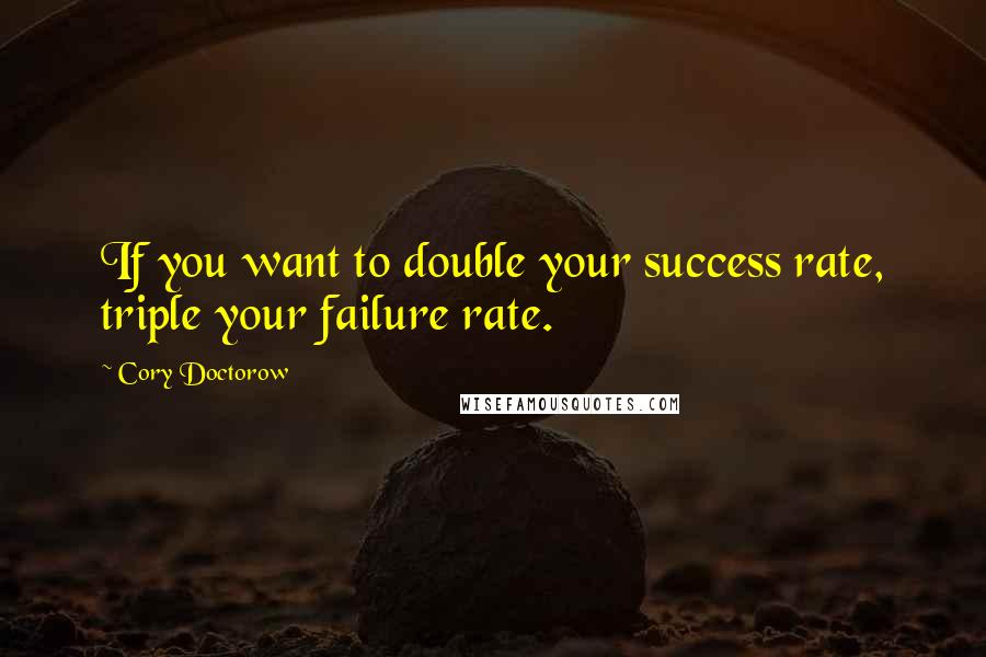 Cory Doctorow Quotes: If you want to double your success rate, triple your failure rate.