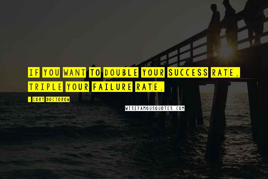 Cory Doctorow Quotes: If you want to double your success rate, triple your failure rate.