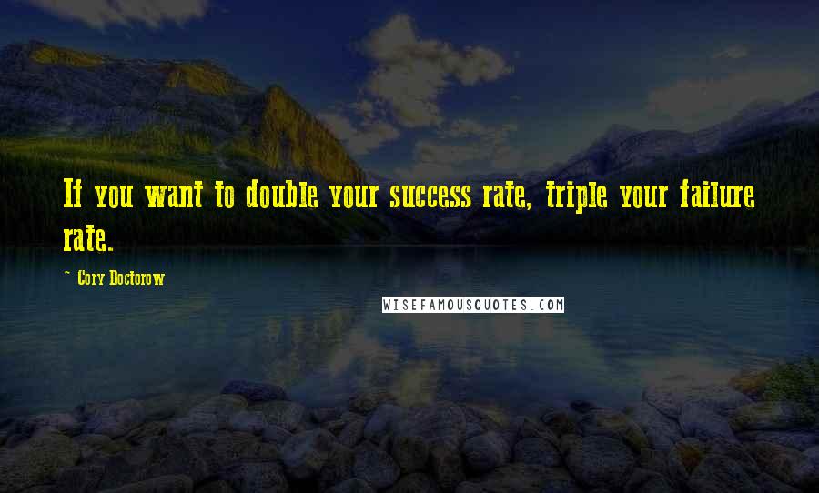 Cory Doctorow Quotes: If you want to double your success rate, triple your failure rate.