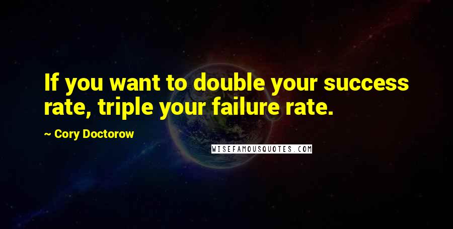 Cory Doctorow Quotes: If you want to double your success rate, triple your failure rate.