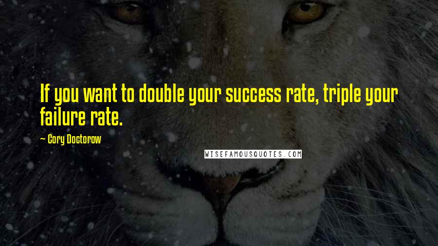 Cory Doctorow Quotes: If you want to double your success rate, triple your failure rate.