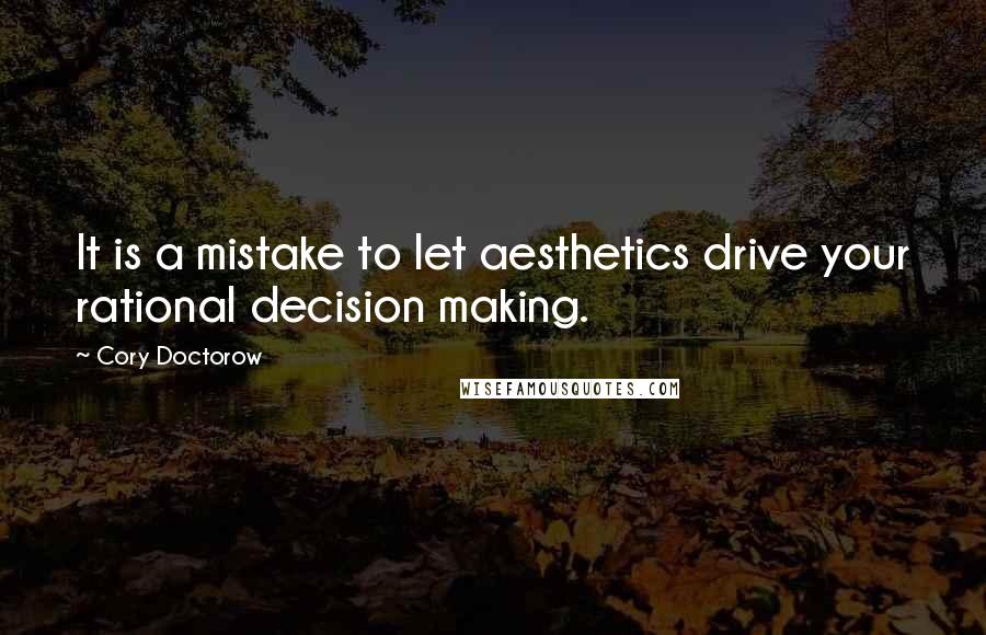 Cory Doctorow Quotes: It is a mistake to let aesthetics drive your rational decision making.