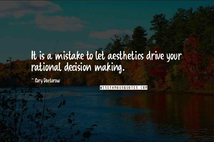 Cory Doctorow Quotes: It is a mistake to let aesthetics drive your rational decision making.