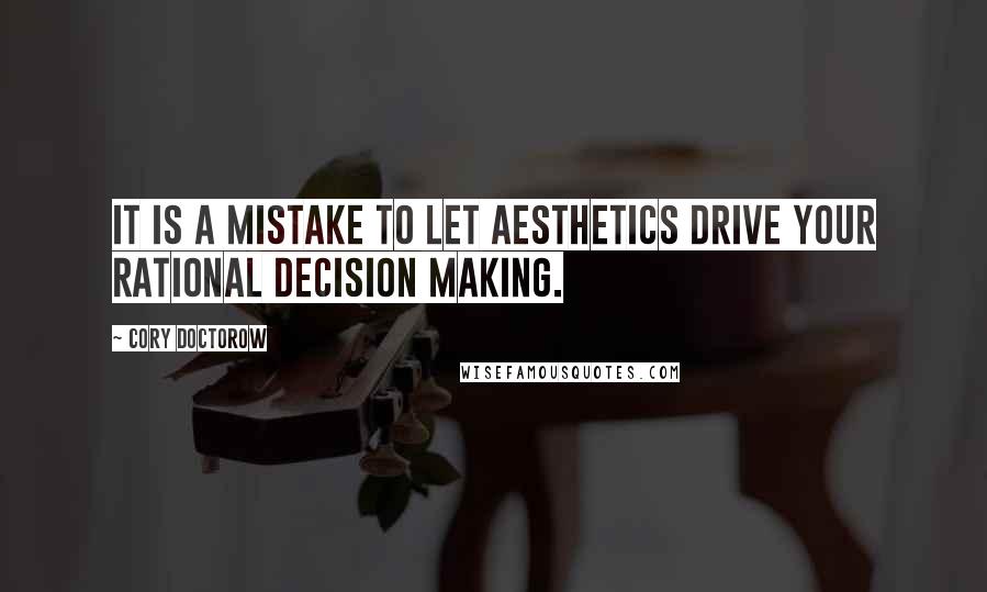 Cory Doctorow Quotes: It is a mistake to let aesthetics drive your rational decision making.