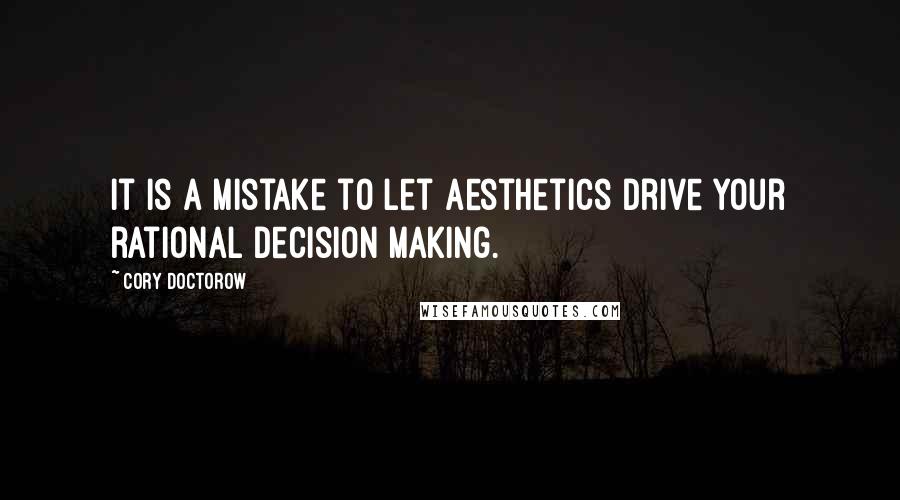 Cory Doctorow Quotes: It is a mistake to let aesthetics drive your rational decision making.