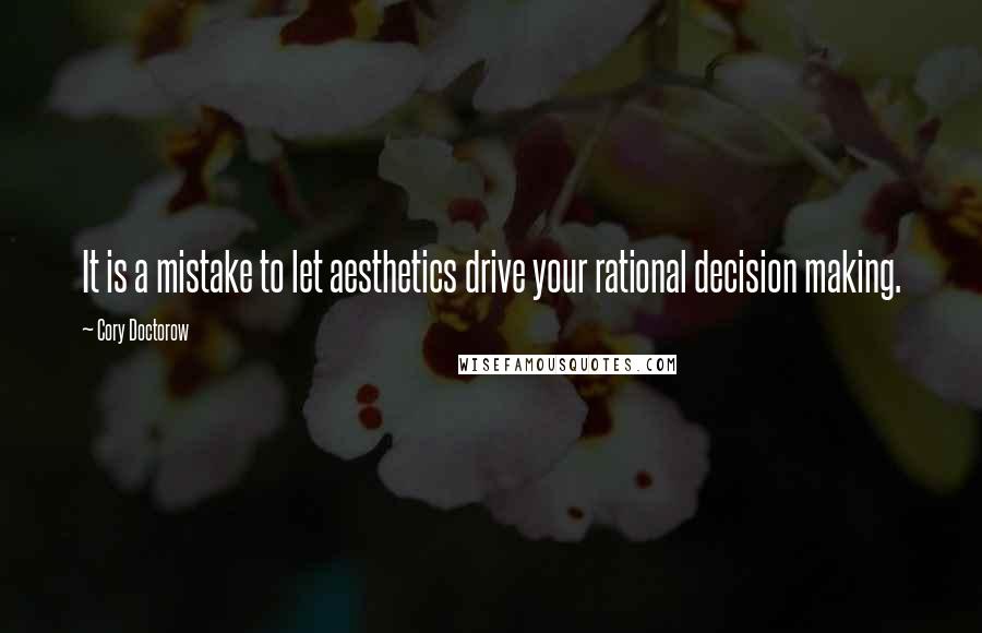 Cory Doctorow Quotes: It is a mistake to let aesthetics drive your rational decision making.