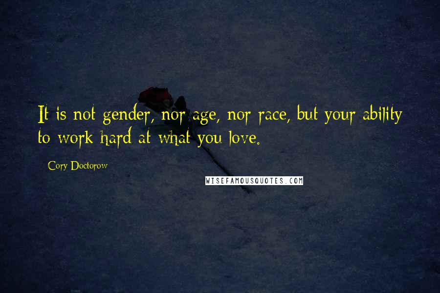 Cory Doctorow Quotes: It is not gender, nor age, nor race, but your ability to work hard at what you love.