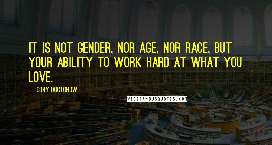 Cory Doctorow Quotes: It is not gender, nor age, nor race, but your ability to work hard at what you love.