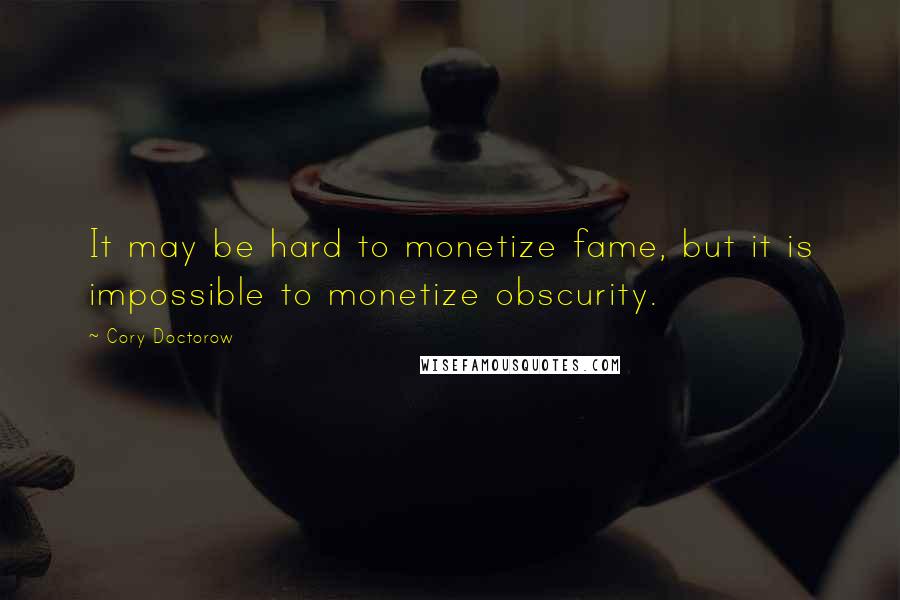 Cory Doctorow Quotes: It may be hard to monetize fame, but it is impossible to monetize obscurity.