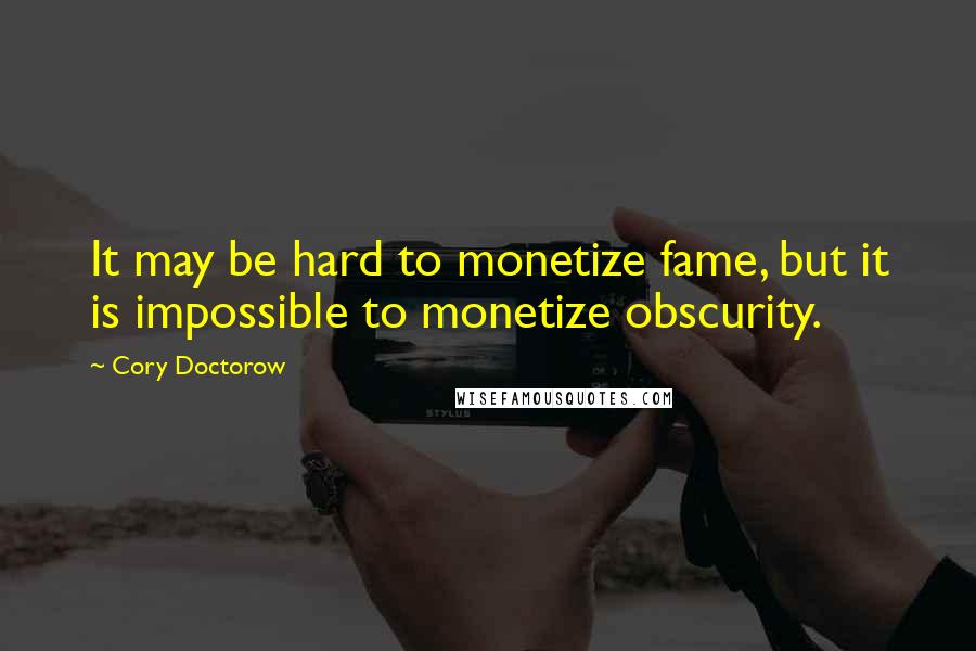 Cory Doctorow Quotes: It may be hard to monetize fame, but it is impossible to monetize obscurity.