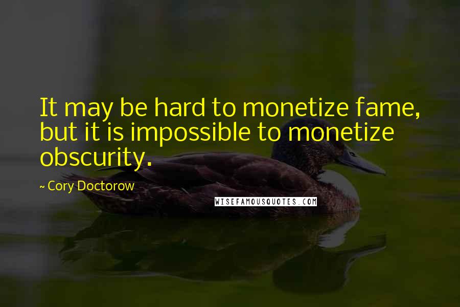 Cory Doctorow Quotes: It may be hard to monetize fame, but it is impossible to monetize obscurity.