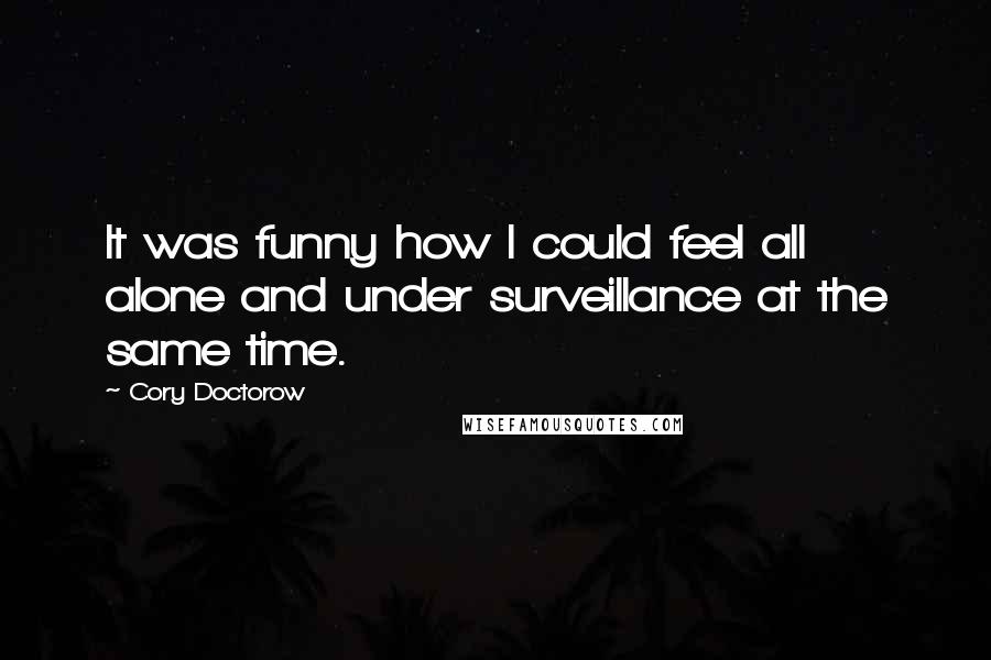 Cory Doctorow Quotes: It was funny how I could feel all alone and under surveillance at the same time.