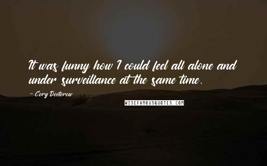 Cory Doctorow Quotes: It was funny how I could feel all alone and under surveillance at the same time.