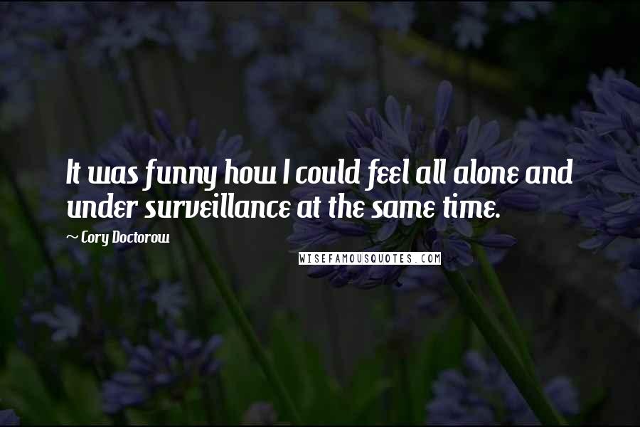 Cory Doctorow Quotes: It was funny how I could feel all alone and under surveillance at the same time.