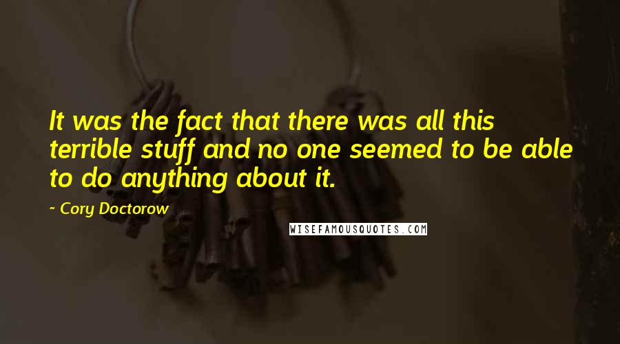 Cory Doctorow Quotes: It was the fact that there was all this terrible stuff and no one seemed to be able to do anything about it.