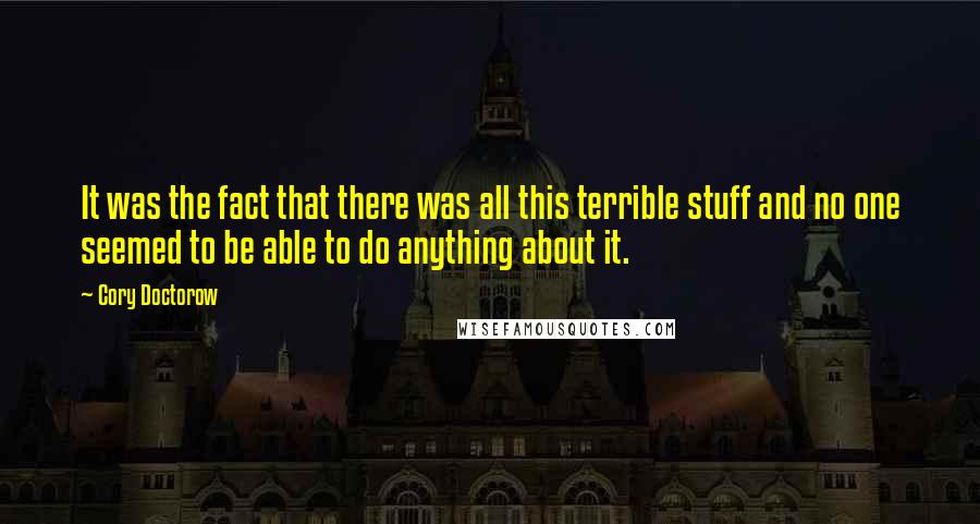 Cory Doctorow Quotes: It was the fact that there was all this terrible stuff and no one seemed to be able to do anything about it.