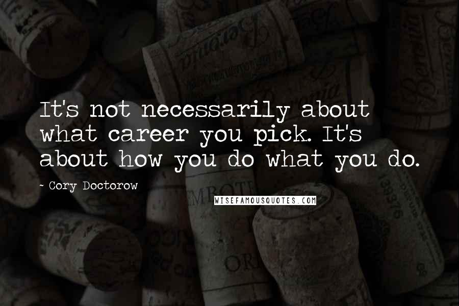 Cory Doctorow Quotes: It's not necessarily about what career you pick. It's about how you do what you do.