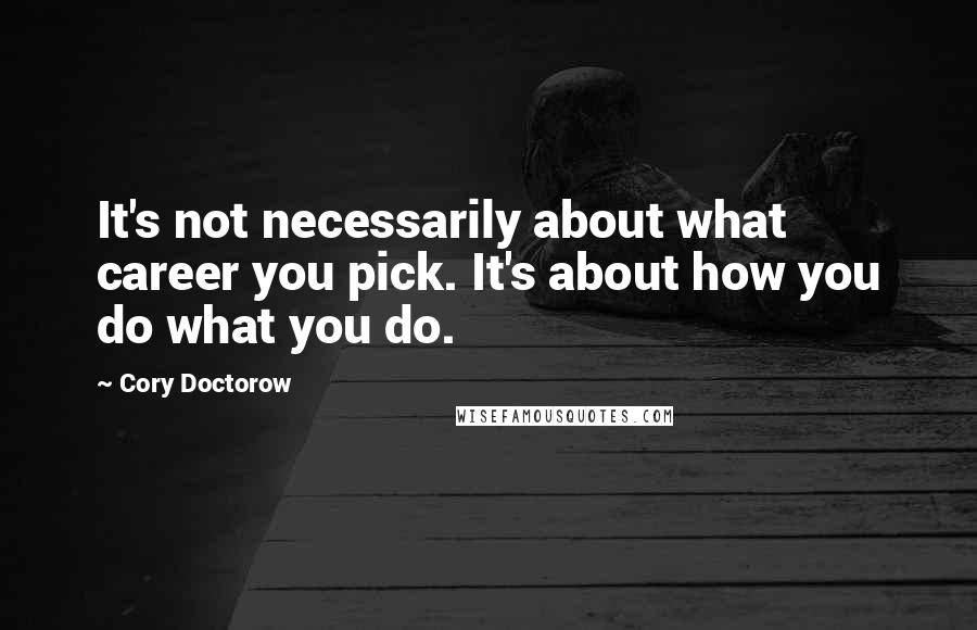 Cory Doctorow Quotes: It's not necessarily about what career you pick. It's about how you do what you do.