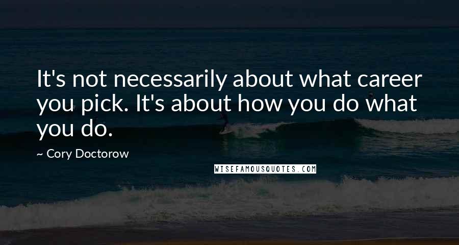 Cory Doctorow Quotes: It's not necessarily about what career you pick. It's about how you do what you do.