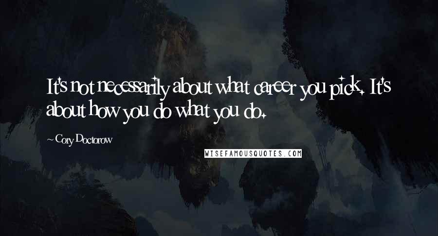 Cory Doctorow Quotes: It's not necessarily about what career you pick. It's about how you do what you do.