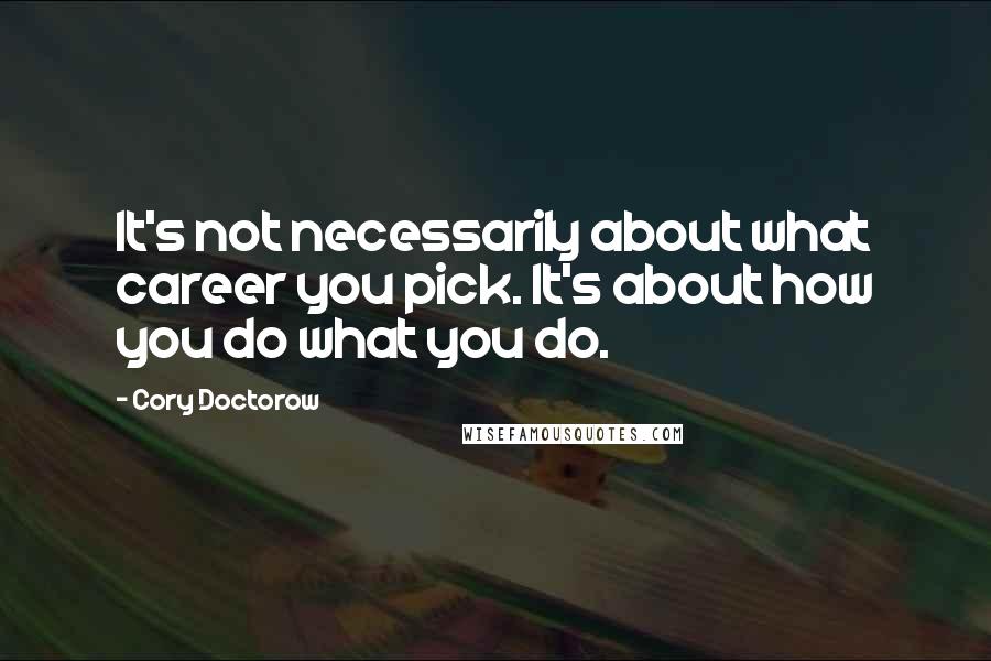 Cory Doctorow Quotes: It's not necessarily about what career you pick. It's about how you do what you do.