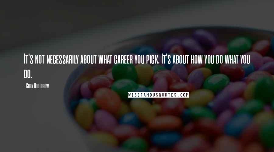 Cory Doctorow Quotes: It's not necessarily about what career you pick. It's about how you do what you do.