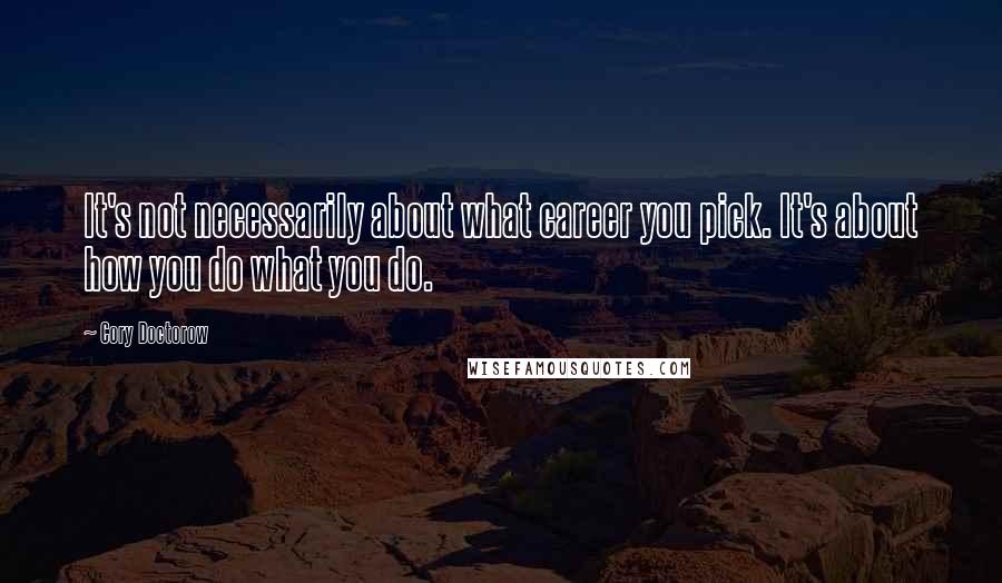 Cory Doctorow Quotes: It's not necessarily about what career you pick. It's about how you do what you do.