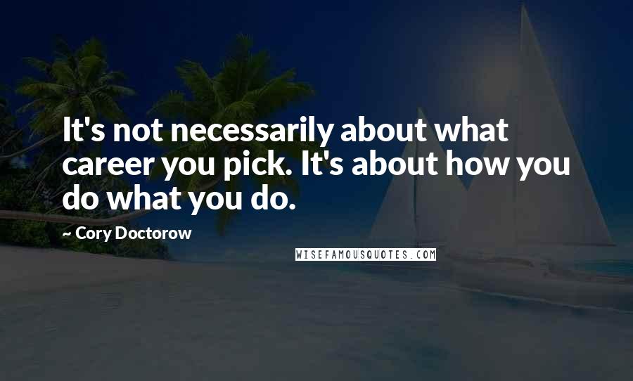 Cory Doctorow Quotes: It's not necessarily about what career you pick. It's about how you do what you do.