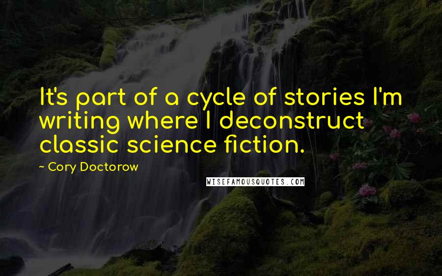Cory Doctorow Quotes: It's part of a cycle of stories I'm writing where I deconstruct classic science fiction.