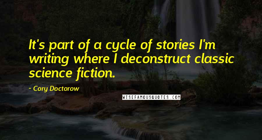 Cory Doctorow Quotes: It's part of a cycle of stories I'm writing where I deconstruct classic science fiction.